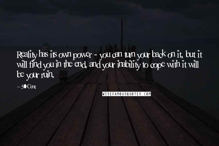 50 Cent Quotes: Reality has its own power - you can turn your back on it, but it will find you in the end, and your inability to cope with it will be your ruin.