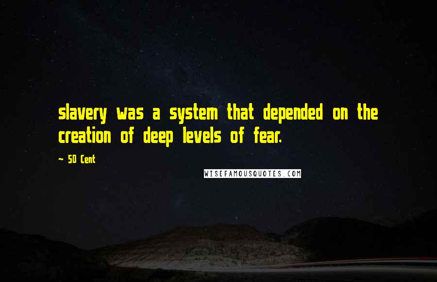 50 Cent Quotes: slavery was a system that depended on the creation of deep levels of fear.