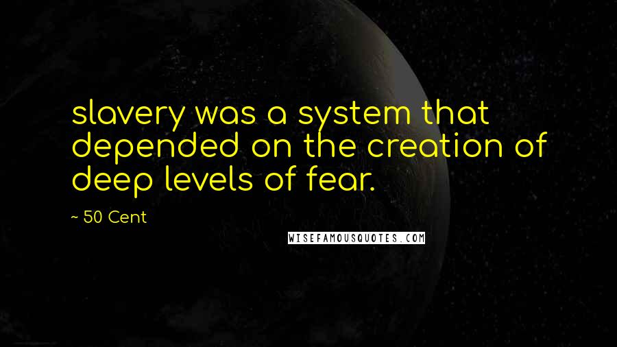 50 Cent Quotes: slavery was a system that depended on the creation of deep levels of fear.