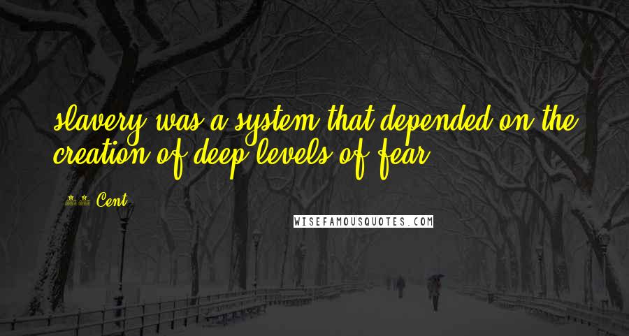 50 Cent Quotes: slavery was a system that depended on the creation of deep levels of fear.