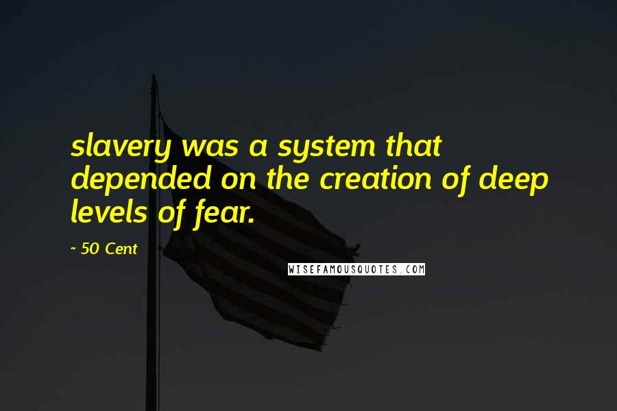 50 Cent Quotes: slavery was a system that depended on the creation of deep levels of fear.