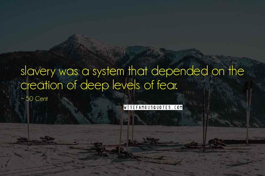 50 Cent Quotes: slavery was a system that depended on the creation of deep levels of fear.