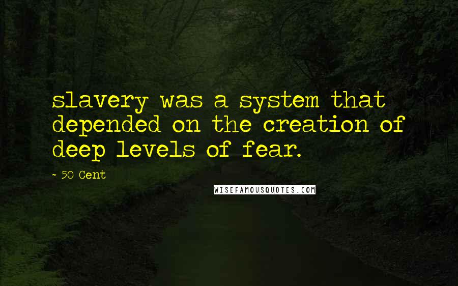 50 Cent Quotes: slavery was a system that depended on the creation of deep levels of fear.