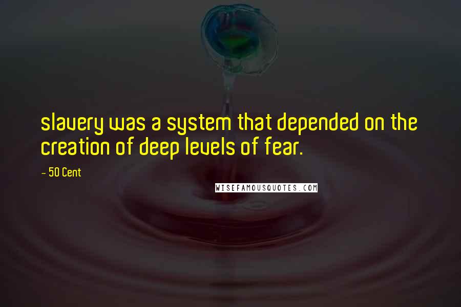 50 Cent Quotes: slavery was a system that depended on the creation of deep levels of fear.