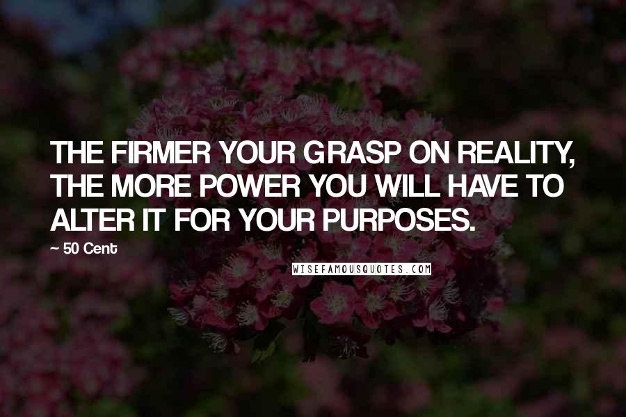 50 Cent Quotes: THE FIRMER YOUR GRASP ON REALITY, THE MORE POWER YOU WILL HAVE TO ALTER IT FOR YOUR PURPOSES.