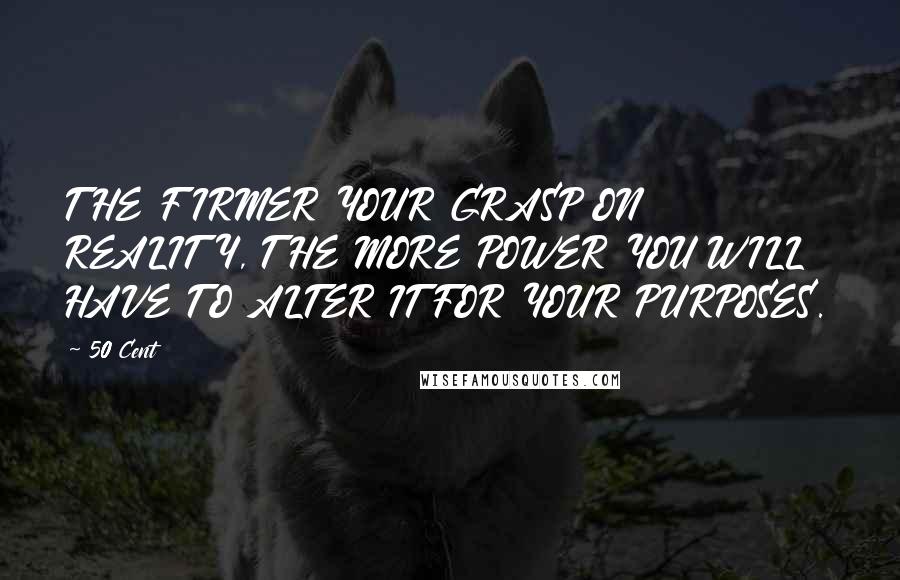 50 Cent Quotes: THE FIRMER YOUR GRASP ON REALITY, THE MORE POWER YOU WILL HAVE TO ALTER IT FOR YOUR PURPOSES.