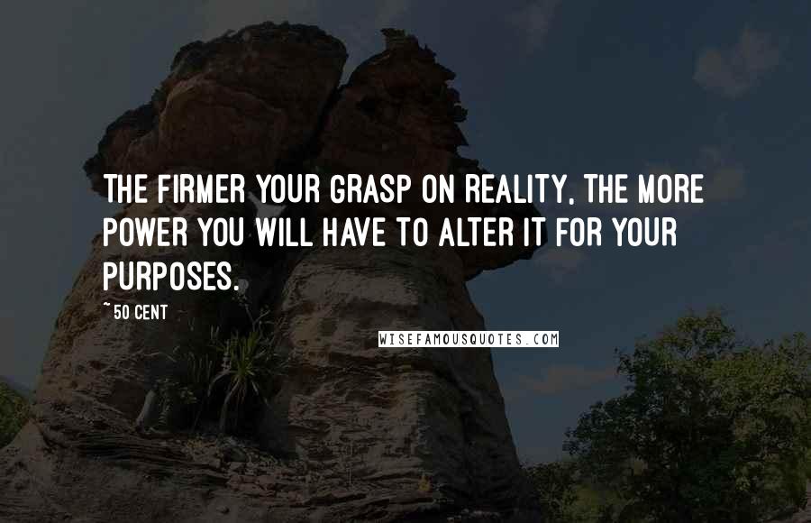 50 Cent Quotes: THE FIRMER YOUR GRASP ON REALITY, THE MORE POWER YOU WILL HAVE TO ALTER IT FOR YOUR PURPOSES.