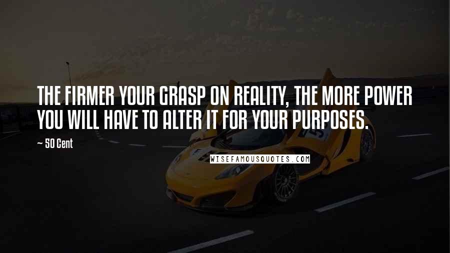 50 Cent Quotes: THE FIRMER YOUR GRASP ON REALITY, THE MORE POWER YOU WILL HAVE TO ALTER IT FOR YOUR PURPOSES.