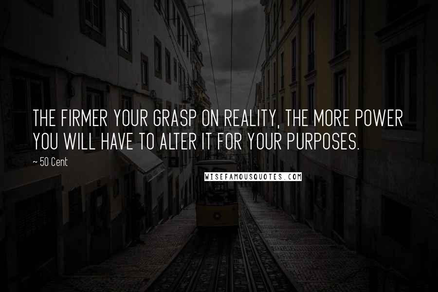 50 Cent Quotes: THE FIRMER YOUR GRASP ON REALITY, THE MORE POWER YOU WILL HAVE TO ALTER IT FOR YOUR PURPOSES.