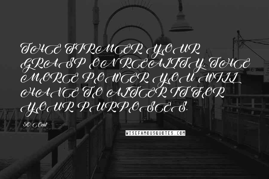 50 Cent Quotes: THE FIRMER YOUR GRASP ON REALITY, THE MORE POWER YOU WILL HAVE TO ALTER IT FOR YOUR PURPOSES.