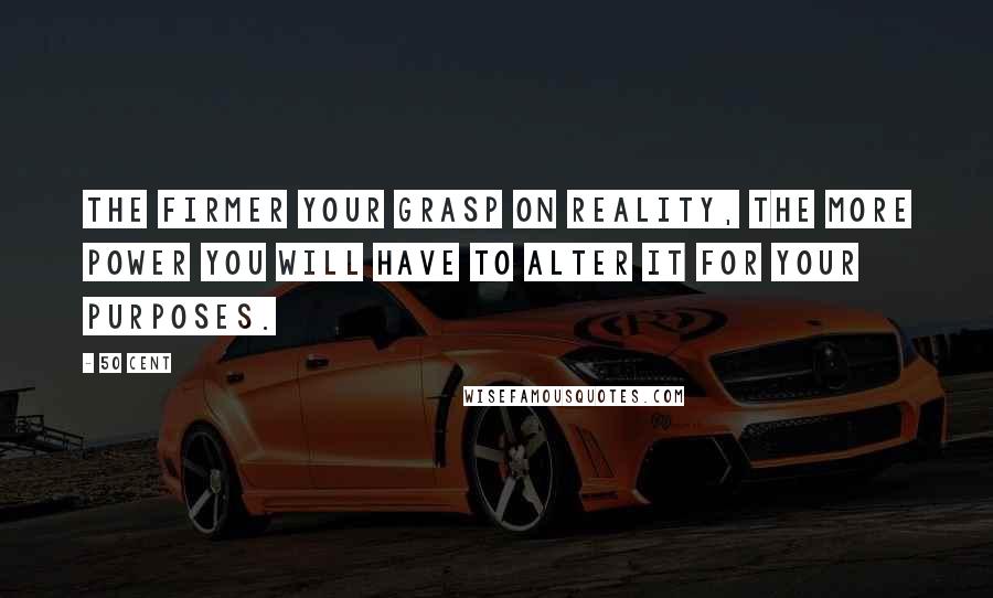 50 Cent Quotes: THE FIRMER YOUR GRASP ON REALITY, THE MORE POWER YOU WILL HAVE TO ALTER IT FOR YOUR PURPOSES.