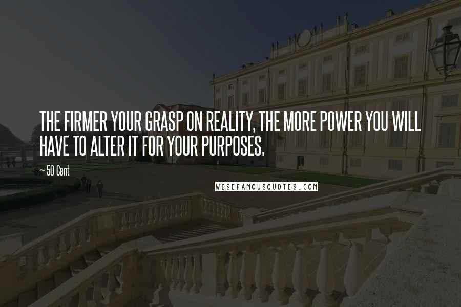 50 Cent Quotes: THE FIRMER YOUR GRASP ON REALITY, THE MORE POWER YOU WILL HAVE TO ALTER IT FOR YOUR PURPOSES.