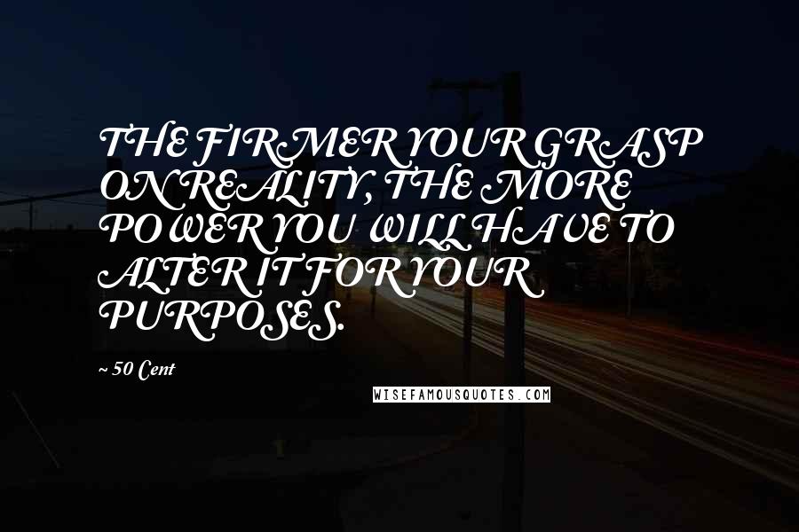 50 Cent Quotes: THE FIRMER YOUR GRASP ON REALITY, THE MORE POWER YOU WILL HAVE TO ALTER IT FOR YOUR PURPOSES.