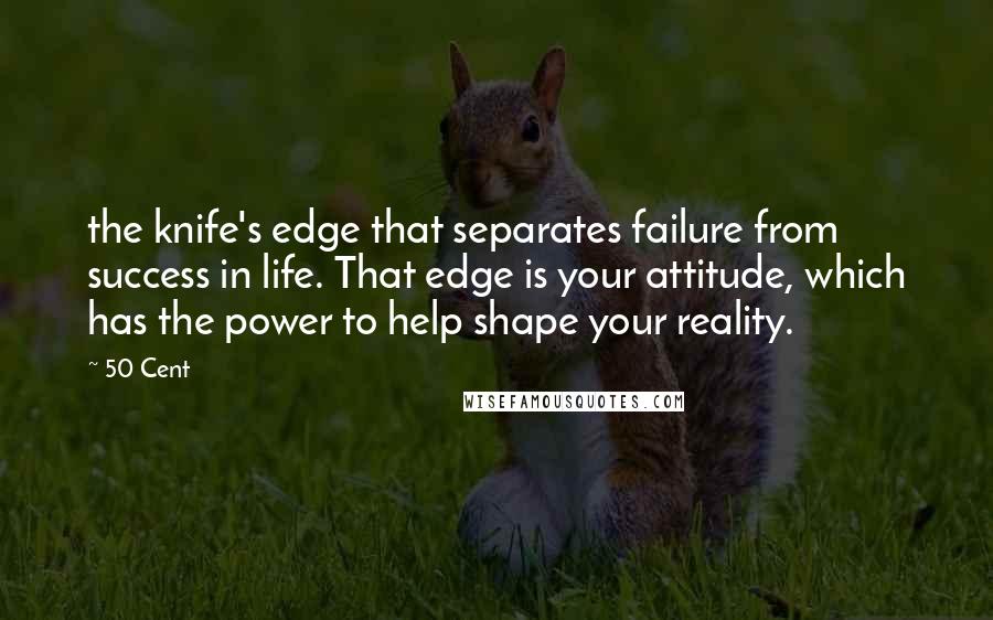 50 Cent Quotes: the knife's edge that separates failure from success in life. That edge is your attitude, which has the power to help shape your reality.