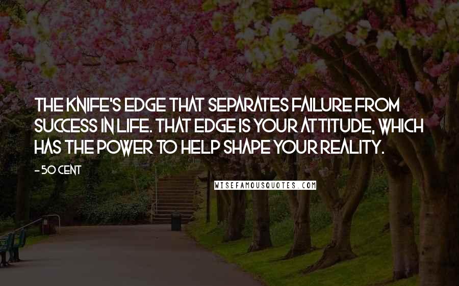 50 Cent Quotes: the knife's edge that separates failure from success in life. That edge is your attitude, which has the power to help shape your reality.