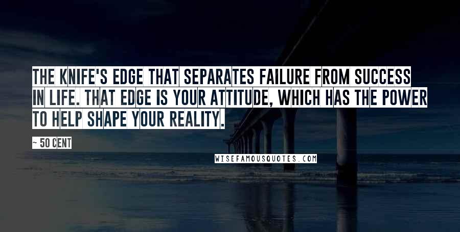 50 Cent Quotes: the knife's edge that separates failure from success in life. That edge is your attitude, which has the power to help shape your reality.