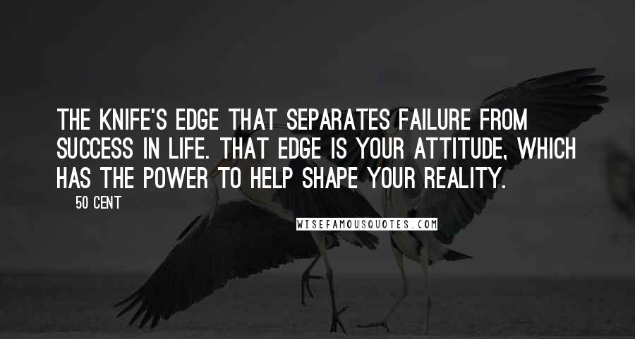 50 Cent Quotes: the knife's edge that separates failure from success in life. That edge is your attitude, which has the power to help shape your reality.