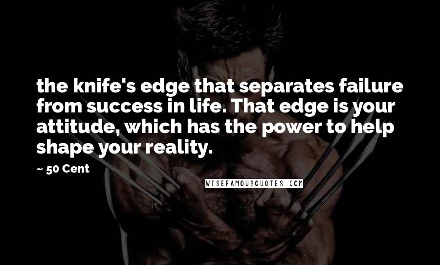 50 Cent Quotes: the knife's edge that separates failure from success in life. That edge is your attitude, which has the power to help shape your reality.