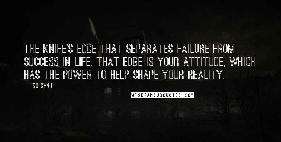 50 Cent Quotes: the knife's edge that separates failure from success in life. That edge is your attitude, which has the power to help shape your reality.