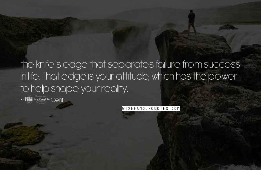 50 Cent Quotes: the knife's edge that separates failure from success in life. That edge is your attitude, which has the power to help shape your reality.