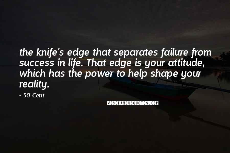 50 Cent Quotes: the knife's edge that separates failure from success in life. That edge is your attitude, which has the power to help shape your reality.