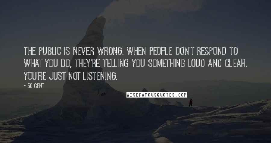 50 Cent Quotes: The public is never wrong. When people don't respond to what you do, they're telling you something loud and clear. You're just not listening.