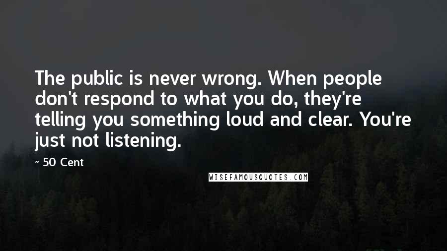 50 Cent Quotes: The public is never wrong. When people don't respond to what you do, they're telling you something loud and clear. You're just not listening.