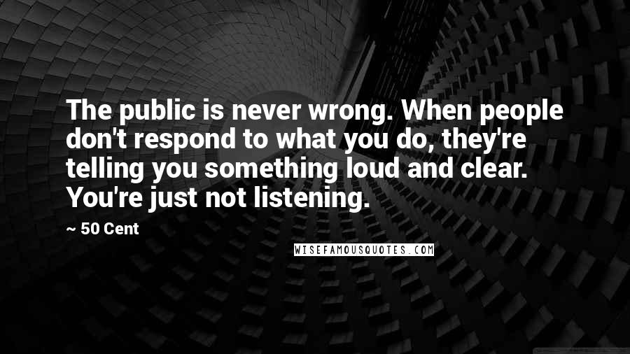 50 Cent Quotes: The public is never wrong. When people don't respond to what you do, they're telling you something loud and clear. You're just not listening.