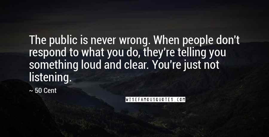 50 Cent Quotes: The public is never wrong. When people don't respond to what you do, they're telling you something loud and clear. You're just not listening.