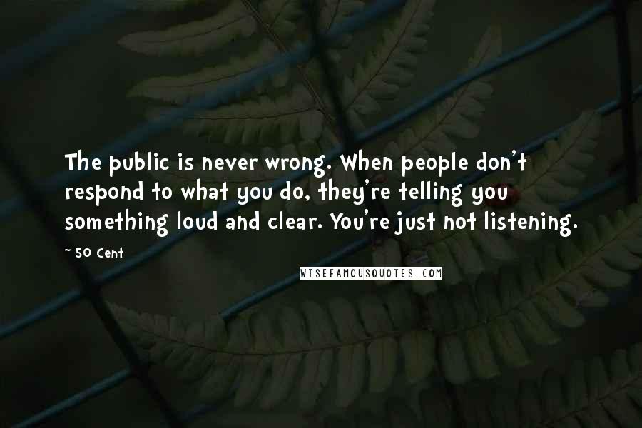 50 Cent Quotes: The public is never wrong. When people don't respond to what you do, they're telling you something loud and clear. You're just not listening.