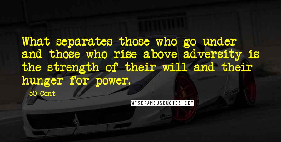 50 Cent Quotes: What separates those who go under and those who rise above adversity is the strength of their will and their hunger for power.