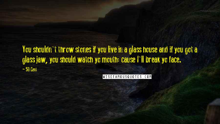 50 Cent Quotes: You shouldn't throw stones if you live in a glass house and if you got a glass jaw, you should watch yo mouth: cause I'll break yo face.