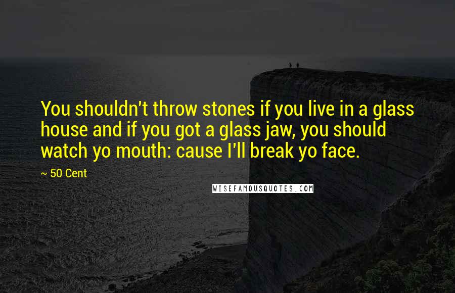 50 Cent Quotes: You shouldn't throw stones if you live in a glass house and if you got a glass jaw, you should watch yo mouth: cause I'll break yo face.