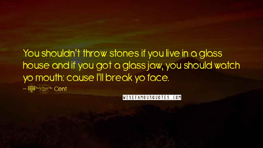 50 Cent Quotes: You shouldn't throw stones if you live in a glass house and if you got a glass jaw, you should watch yo mouth: cause I'll break yo face.