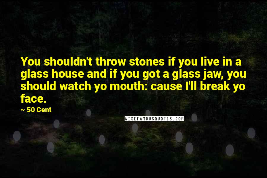 50 Cent Quotes: You shouldn't throw stones if you live in a glass house and if you got a glass jaw, you should watch yo mouth: cause I'll break yo face.