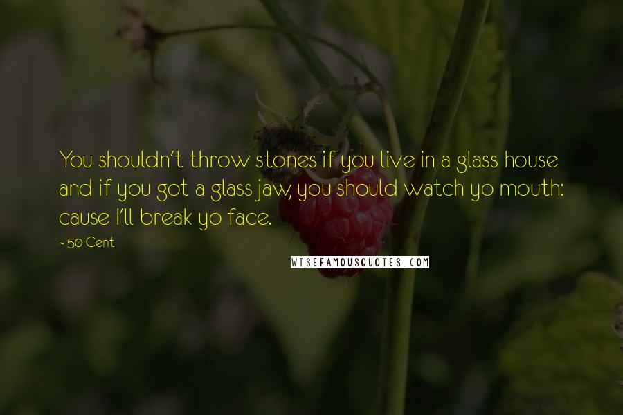 50 Cent Quotes: You shouldn't throw stones if you live in a glass house and if you got a glass jaw, you should watch yo mouth: cause I'll break yo face.