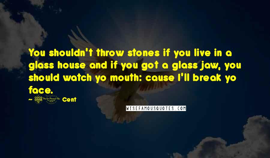 50 Cent Quotes: You shouldn't throw stones if you live in a glass house and if you got a glass jaw, you should watch yo mouth: cause I'll break yo face.