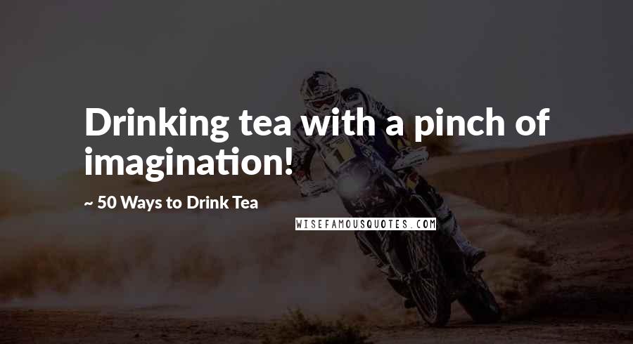 50 Ways To Drink Tea Quotes: Drinking tea with a pinch of imagination!