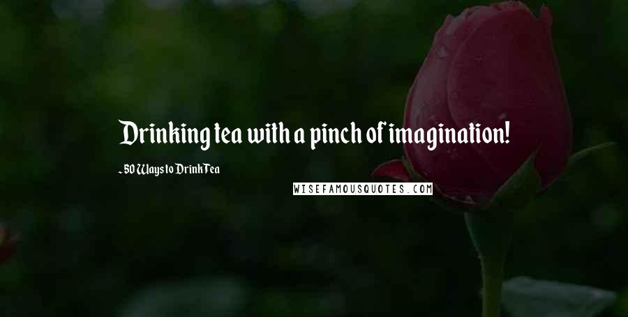 50 Ways To Drink Tea Quotes: Drinking tea with a pinch of imagination!