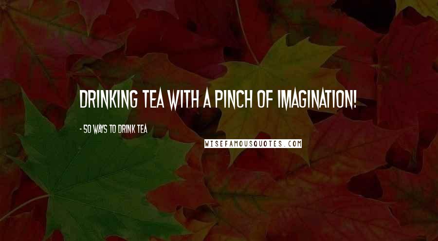 50 Ways To Drink Tea Quotes: Drinking tea with a pinch of imagination!