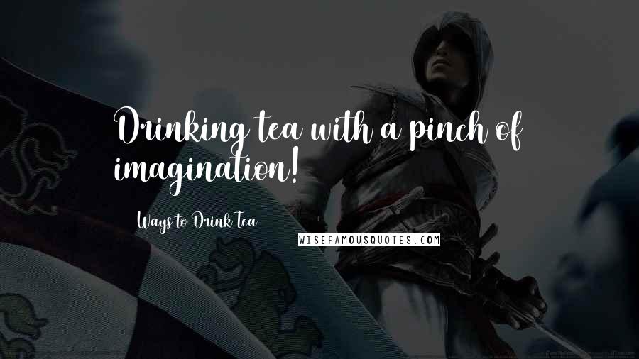 50 Ways To Drink Tea Quotes: Drinking tea with a pinch of imagination!