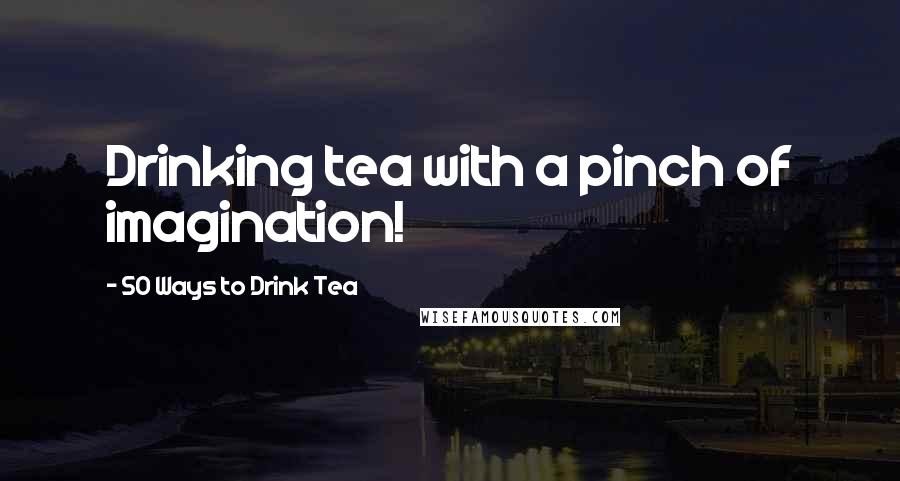 50 Ways To Drink Tea Quotes: Drinking tea with a pinch of imagination!