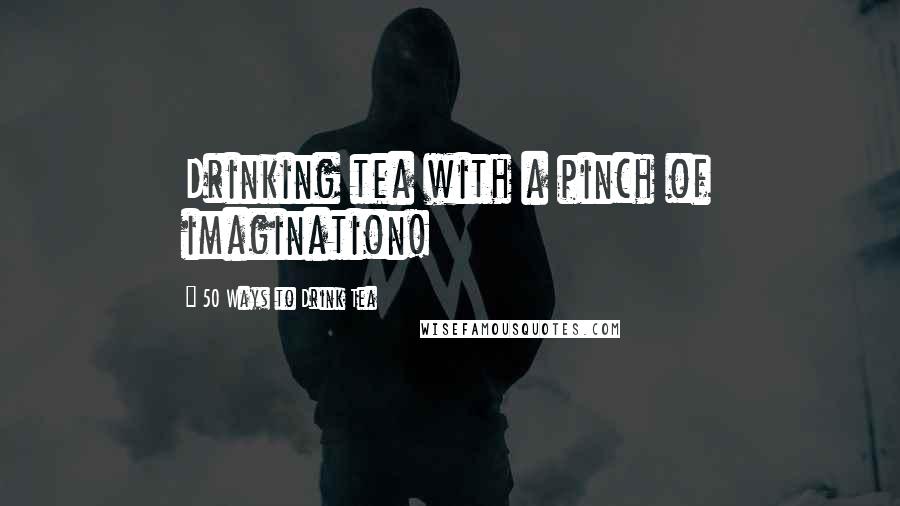 50 Ways To Drink Tea Quotes: Drinking tea with a pinch of imagination!