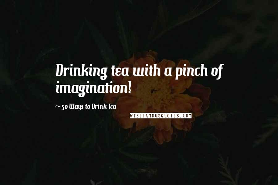 50 Ways To Drink Tea Quotes: Drinking tea with a pinch of imagination!