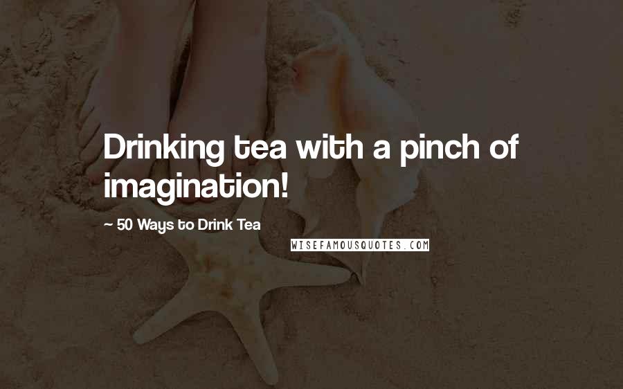 50 Ways To Drink Tea Quotes: Drinking tea with a pinch of imagination!