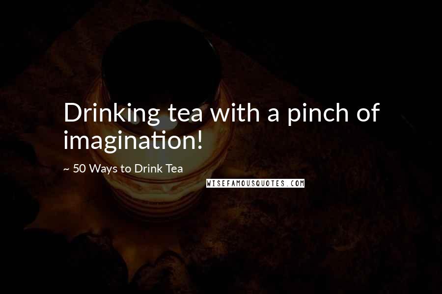 50 Ways To Drink Tea Quotes: Drinking tea with a pinch of imagination!