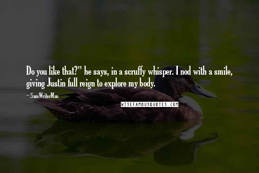 5amWriterMan Quotes: Do you like that?" he says, in a scruffy whisper. I nod with a smile, giving Justin full reign to explore my body.