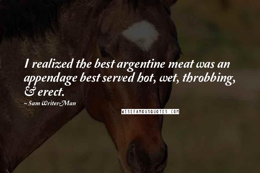 5amWriterMan Quotes: I realized the best argentine meat was an appendage best served hot, wet, throbbing, & erect.
