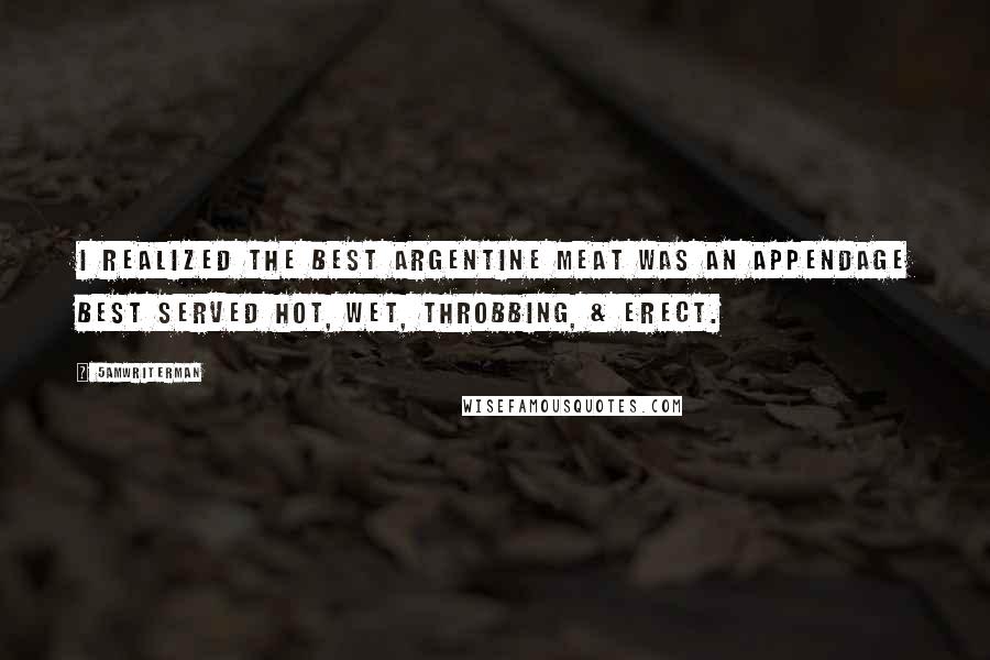 5amWriterMan Quotes: I realized the best argentine meat was an appendage best served hot, wet, throbbing, & erect.