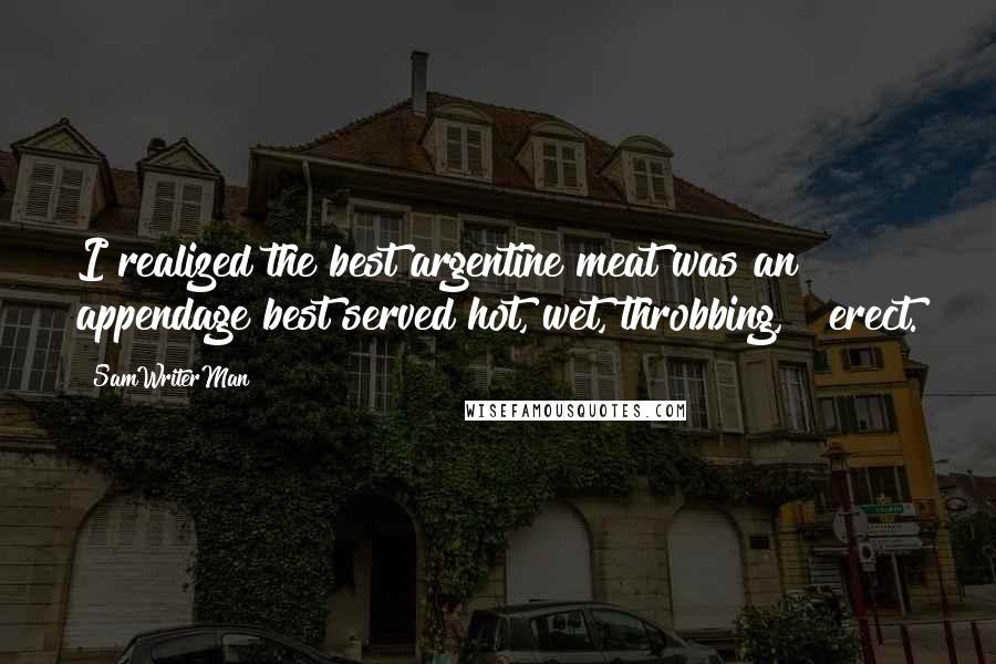 5amWriterMan Quotes: I realized the best argentine meat was an appendage best served hot, wet, throbbing, & erect.